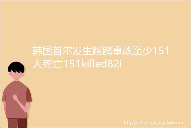 韩国首尔发生踩踏事故至少151人死亡151killed82injuredinstampedeinSeoul