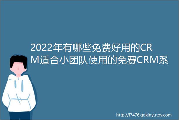 2022年有哪些免费好用的CRM适合小团队使用的免费CRM系统排行榜单