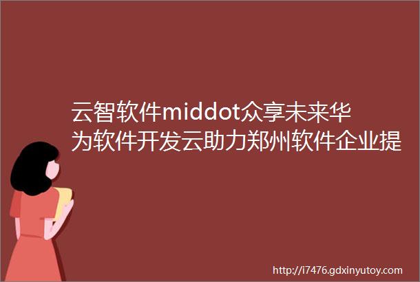 云智软件middot众享未来华为软件开发云助力郑州软件企业提质增效